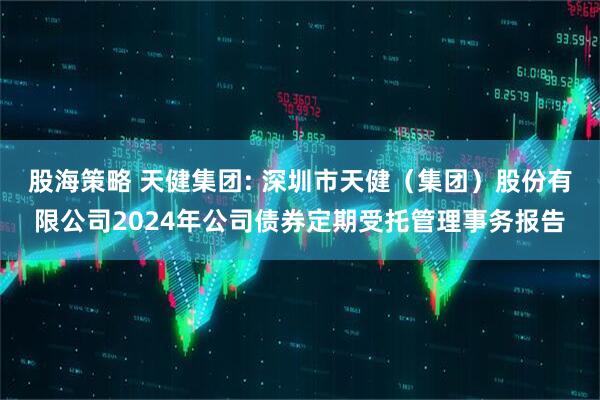 股海策略 天健集团: 深圳市天健（集团）股份有限公司2024年公司债券定期受托管理事务报告