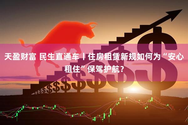 天盈财富 民生直通车丨住房租赁新规如何为“安心租住”保驾护航？