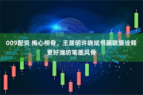 009配资 梅心柳骨，王居明许晓斌书画联展诠释更好潍坊笔墨风骨