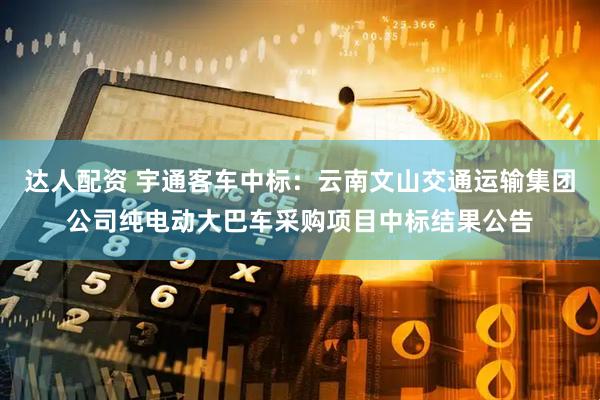 达人配资 宇通客车中标：云南文山交通运输集团公司纯电动大巴车采购项目中标结果公告