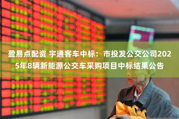 盈易点配资 宇通客车中标：市投发公交公司2025年8辆新能源公交车采购项目中标结果公告