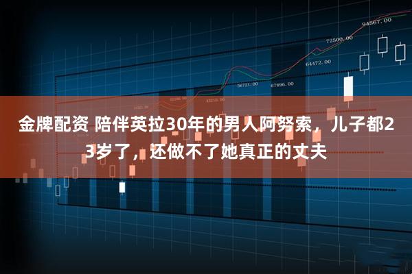 金牌配资 陪伴英拉30年的男人阿努索，儿子都23岁了，还做不了她真正的丈夫