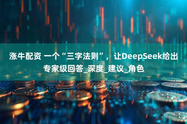 涨牛配资 一个“三字法则”，让DeepSeek给出专家级回答_深度_建议_角色