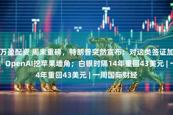 万盈配资 周末重磅，特朗普突然宣布：对这类签证加收10万美元！OpenAI挖苹果墙角；白银时隔14年重回43美元 | 一周国际财经