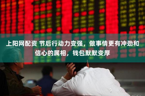 上阳网配资 节后行动力变强，做事情更有冲劲和信心的属相，钱包默默变厚