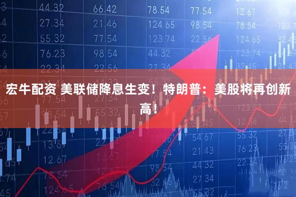 宏牛配资 美联储降息生变！特朗普：美股将再创新高！