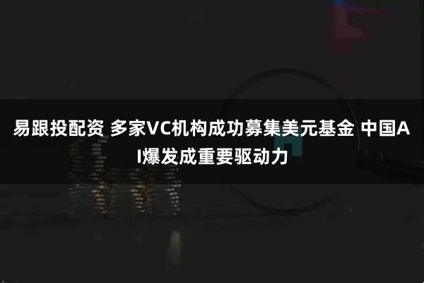 易跟投配资 多家VC机构成功募集美元基金 中国AI爆发成重要驱动力
