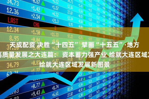 天成配资 决胜“十四五” 擘画“十五五”·地方资本市场高质量发展之大连篇： 资本蓄力强产业 绘就大连区域发展新图景