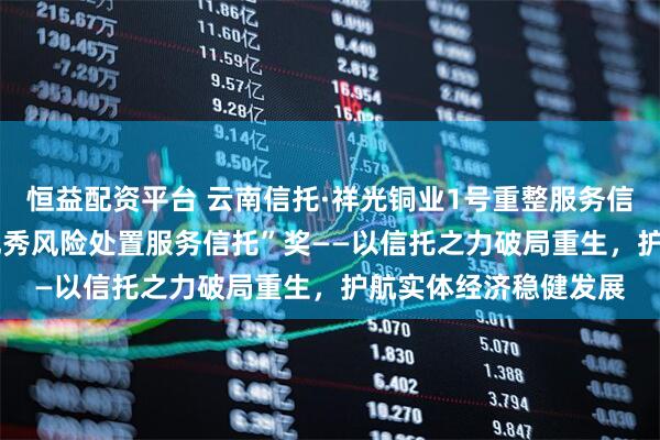 恒益配资平台 云南信托·祥光铜业1号重整服务信托荣获“2025年度优秀风险处置服务信托”奖——以信托之力破局重生，护航实体经济稳健发展