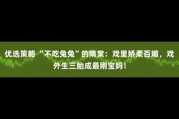 优选策略 “不吃兔兔”的隋棠：戏里娇柔百媚，戏外生三胎成最刚宝妈！