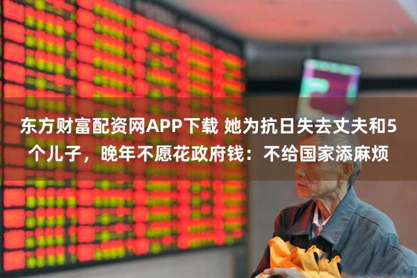 东方财富配资网APP下载 她为抗日失去丈夫和5个儿子，晚年不愿花政府钱：不给国家添麻烦