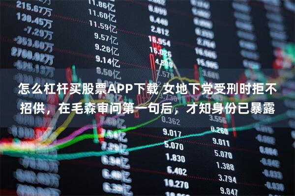 怎么杠杆买股票APP下载 女地下党受刑时拒不招供，在毛森审问第一句后，才知身份已暴露