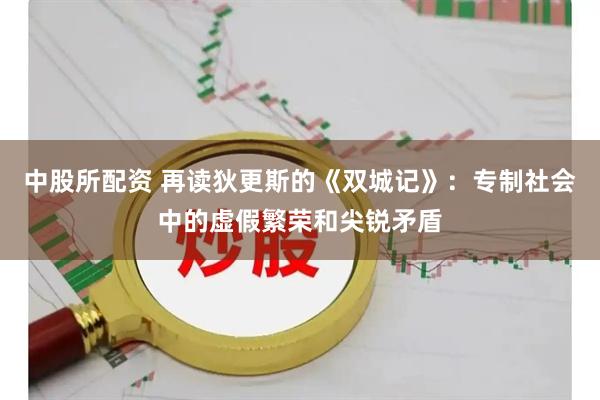 中股所配资 再读狄更斯的《双城记》：专制社会中的虚假繁荣和尖锐矛盾