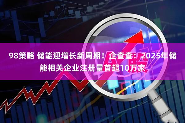 98策略 储能迎增长新周期！企查查：2025年储能相关企业注册量首超10万家