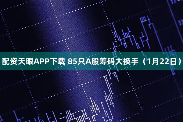 配资天眼APP下载 85只A股筹码大换手（1月22日）