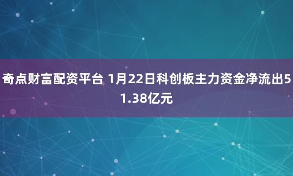 奇点财富配资平台 1月22日科创板主力资金净流出51.38亿元