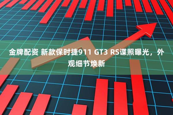 金牌配资 新款保时捷911 GT3 RS谍照曝光，外观细节焕新