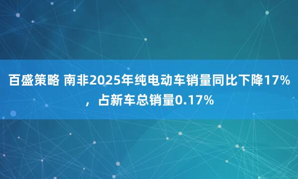 百盛策略 南非2025年纯电动车销量同比下降17%，占新车总销量0.17%