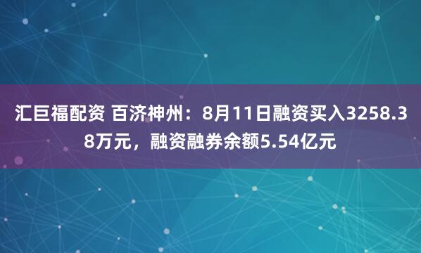 汇巨福配资 百济神州：8月11日融资买入3258.38万元，融资融券余额5.54亿元