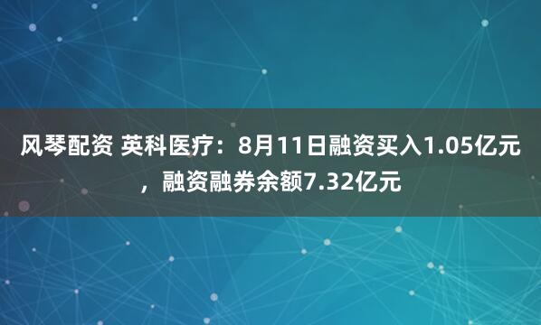 风琴配资 英科医疗：8月11日融资买入1.05亿元，融资融券余额7.32亿元