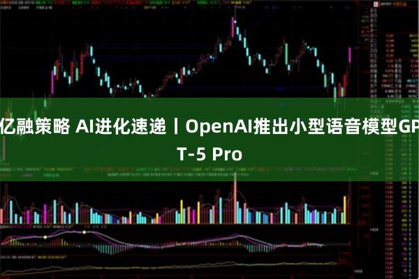 亿融策略 AI进化速递丨OpenAI推出小型语音模型GPT-5 Pro