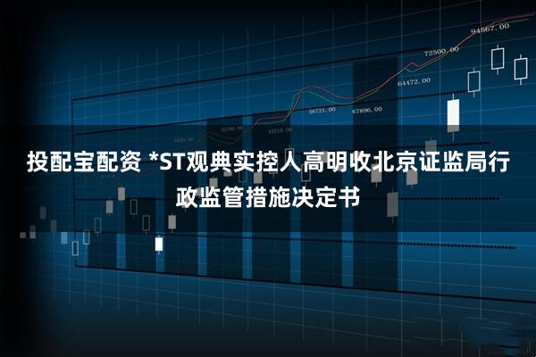 投配宝配资 *ST观典实控人高明收北京证监局行政监管措施决定书