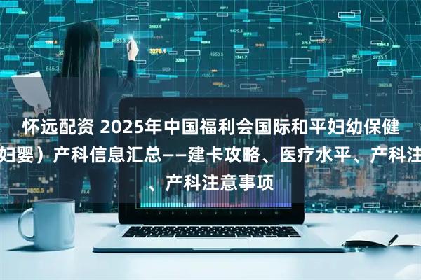 怀远配资 2025年中国福利会国际和平妇幼保健院（国妇婴）产科信息汇总——建卡攻略、医疗水平、产科注意事项