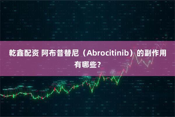 乾鑫配资 阿布昔替尼（Abrocitinib）的副作用有哪些？