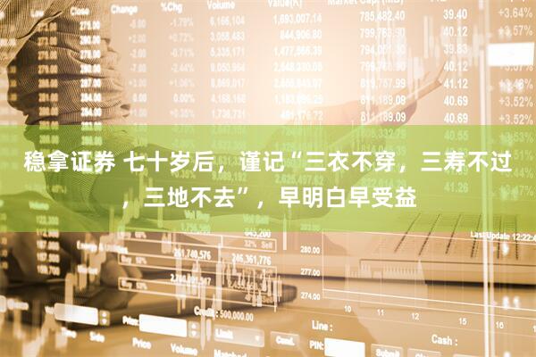 稳拿证券 七十岁后，谨记“三衣不穿，三寿不过，三地不去”，早明白早受益