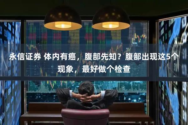 永信证券 体内有癌，腹部先知？腹部出现这5个现象，最好做个检查