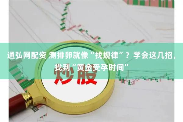 通弘网配资 测排卵就像“找规律”？学会这几招，找到“黄金受孕时间”