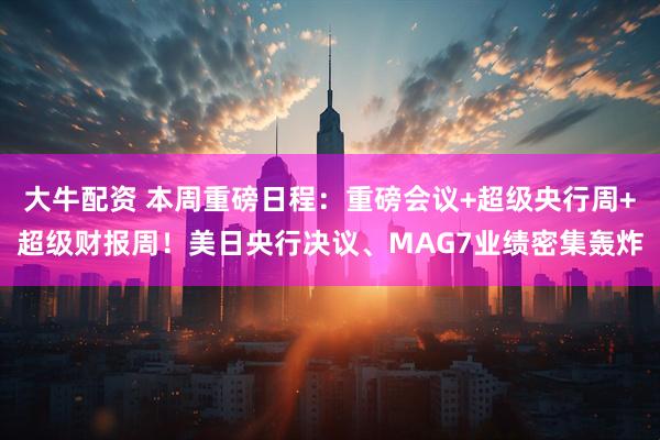 大牛配资 本周重磅日程：重磅会议+超级央行周+超级财报周！美日央行决议、MAG7业绩密集轰炸