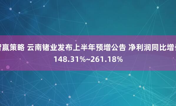 智赢策略 云南锗业发布上半年预增公告 净利润同比增长148.31%~261.18%