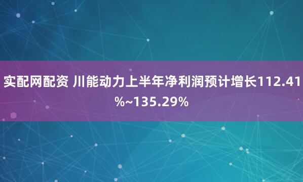 实配网配资 川能动力上半年净利润预计增长112.41%~135.29%